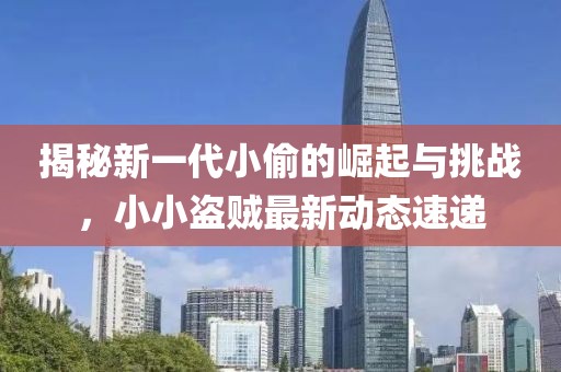 揭秘新一代小偷的崛起與挑戰(zhàn)，小小盜賊最新動(dòng)態(tài)速遞