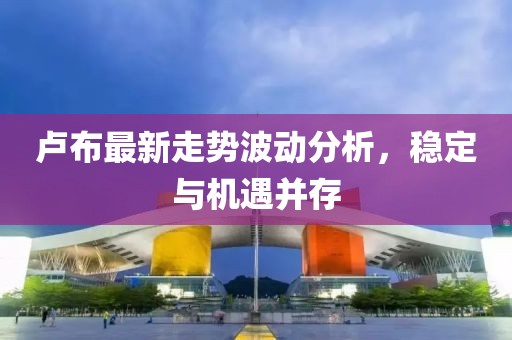 盧布最新走勢波動分析，穩(wěn)定與機(jī)遇并存