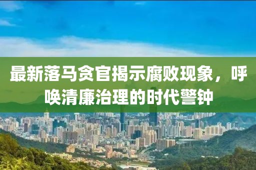 最新落馬貪官揭示腐敗現(xiàn)象，呼喚清廉治理的時代警鐘