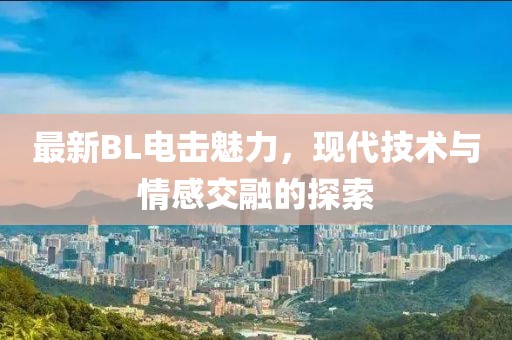 最新BL電擊魅力，現(xiàn)代技術(shù)與情感交融的探索