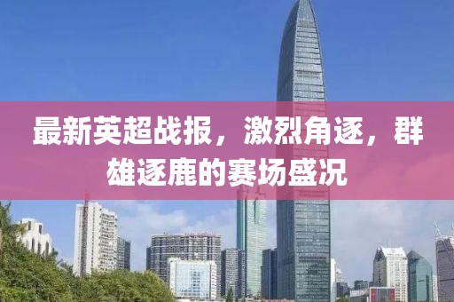 最新英超戰(zhàn)報，激烈角逐，群雄逐鹿的賽場盛況