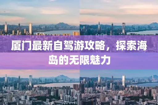 廈門(mén)最新自駕游攻略，探索海島的無(wú)限魅力