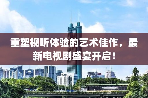 重塑視聽體驗的藝術(shù)佳作，最新電視劇盛宴開啟！