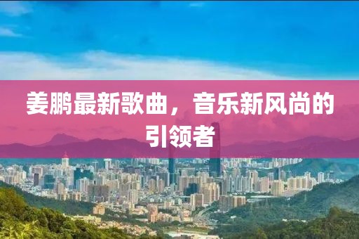 姜鵬最新歌曲，音樂新風尚的引領者