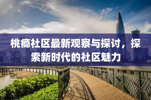 桃癮社區(qū)最新觀察與探討，探索新時(shí)代的社區(qū)魅力