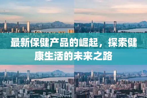 最新保健產(chǎn)品的崛起，探索健康生活的未來之路