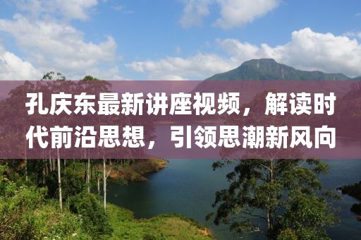 孔慶東最新講座視頻，解讀時代前沿思想，引領(lǐng)思潮新風(fēng)向