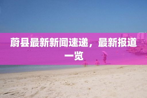 蔚縣最新新聞速遞，最新報道一覽