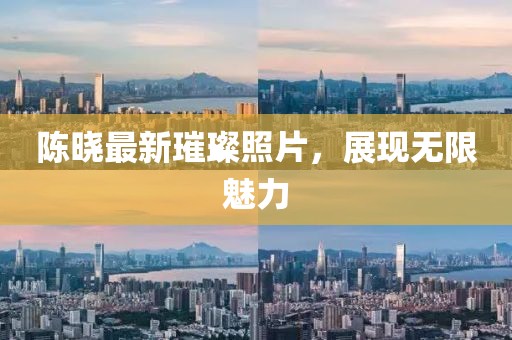 陳曉最新璀璨照片，展現(xiàn)無限魅力