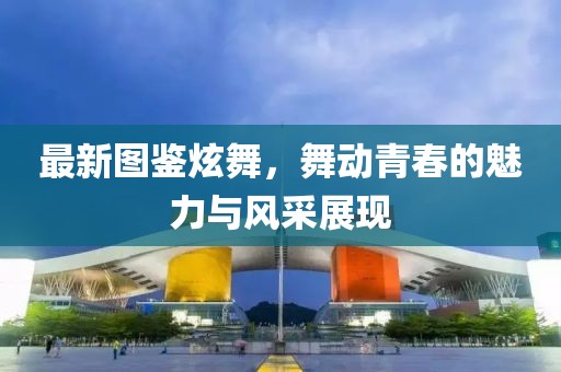 最新圖鑒炫舞，舞動(dòng)青春的魅力與風(fēng)采展現(xiàn)