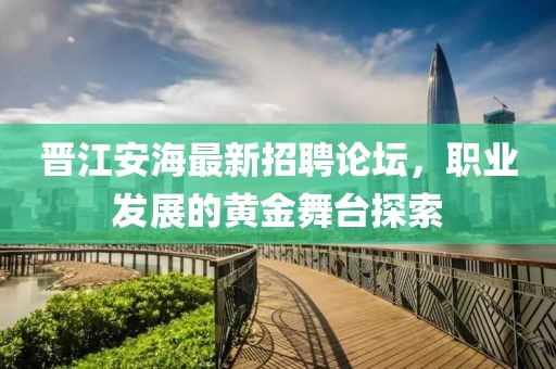 晉江安海最新招聘論壇，職業(yè)發(fā)展的黃金舞臺探索
