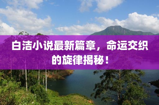 白潔小說(shuō)最新篇章，命運(yùn)交織的旋律揭秘！