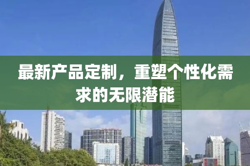 最新產(chǎn)品定制，重塑個(gè)性化需求的無(wú)限潛能