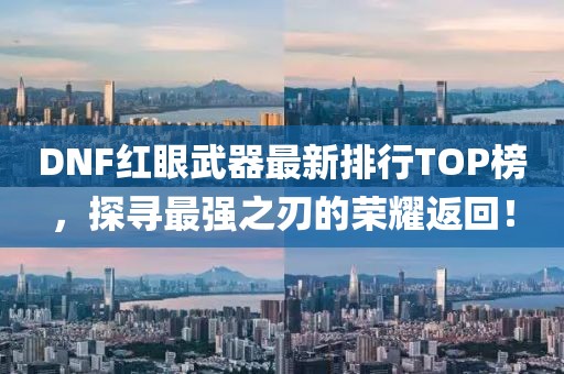 DNF紅眼武器最新排行TOP榜，探尋最強(qiáng)之刃的榮耀返回！