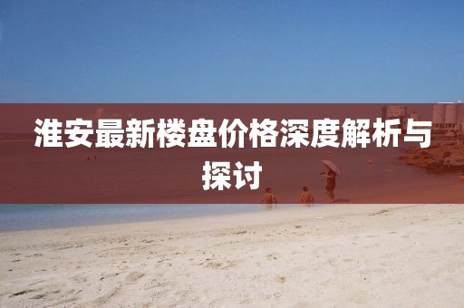 淮安最新樓盤價(jià)格深度解析與探討