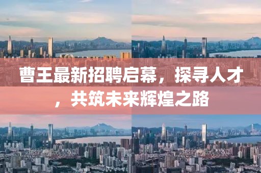 曹王最新招聘啟幕，探尋人才，共筑未來輝煌之路