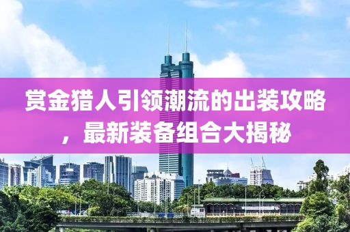 賞金獵人引領潮流的出裝攻略，最新裝備組合大揭秘