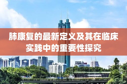 肺康復(fù)的最新定義及其在臨床實(shí)踐中的重要性探究