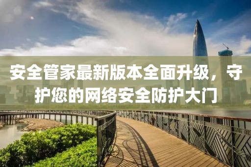 安全管家最新版本全面升級，守護您的網(wǎng)絡(luò)安全防護大門