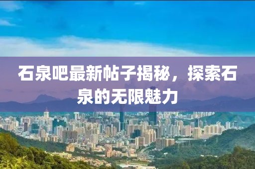 石泉吧最新帖子揭秘，探索石泉的無限魅力