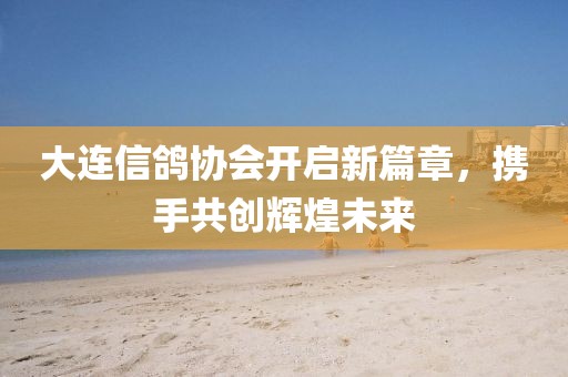 大連信鴿協(xié)會開啟新篇章，攜手共創(chuàng)輝煌未來