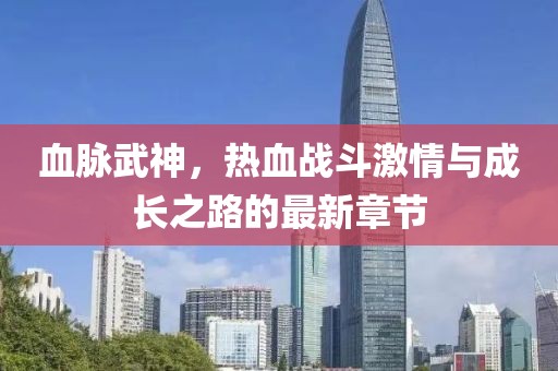 血脈武神，熱血戰(zhàn)斗激情與成長之路的最新章節(jié)