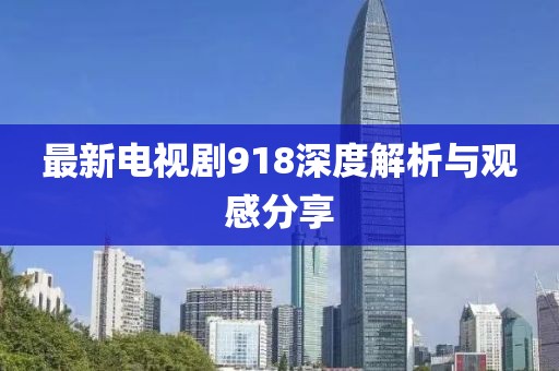最新電視劇918深度解析與觀感分享