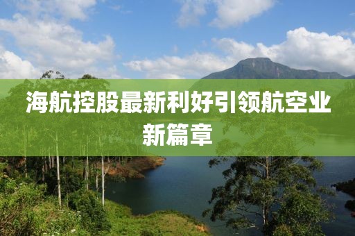 海航控股最新利好引領(lǐng)航空業(yè)新篇章