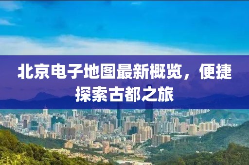 北京電子地圖最新概覽，便捷探索古都之旅
