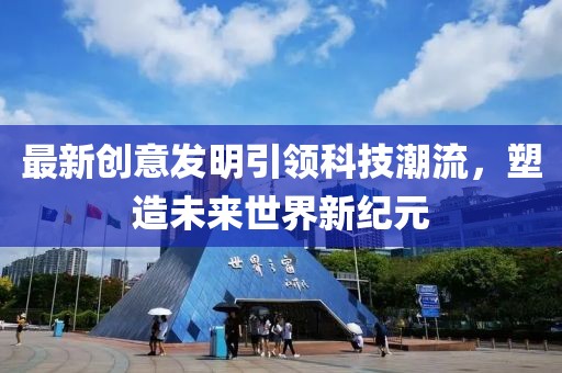 最新創(chuàng)意發(fā)明引領科技潮流，塑造未來世界新紀元