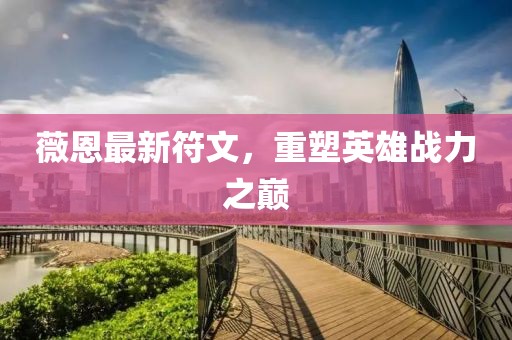 薇恩最新符文，重塑英雄戰(zhàn)力之巔