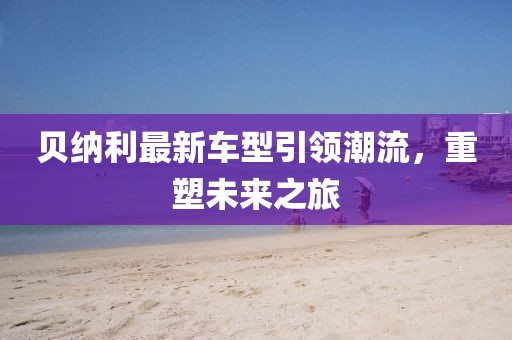 貝納利最新車型引領(lǐng)潮流，重塑未來之旅