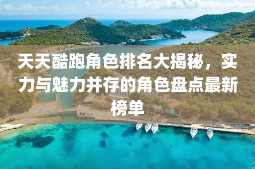 天天酷跑角色排名大揭秘，實力與魅力并存的角色盤點最新榜單