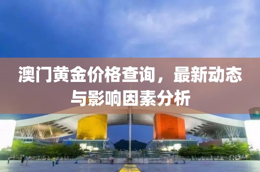 澳門黃金價格查詢，最新動態(tài)與影響因素分析