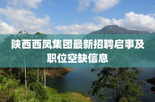 陜西西鳳集團(tuán)最新招聘啟事及職位空缺信息