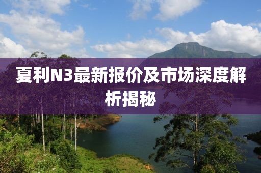 夏利N3最新報(bào)價(jià)及市場(chǎng)深度解析揭秘