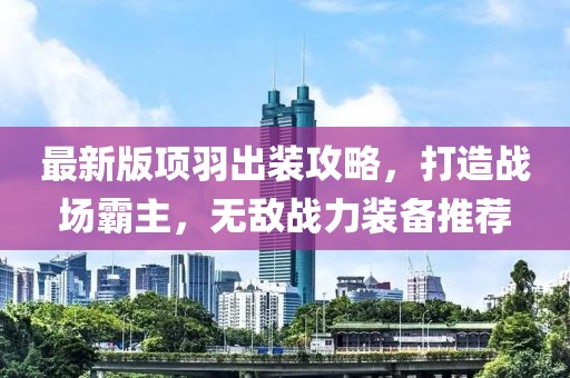 最新版項羽出裝攻略，打造戰(zhàn)場霸主，無敵戰(zhàn)力裝備推薦