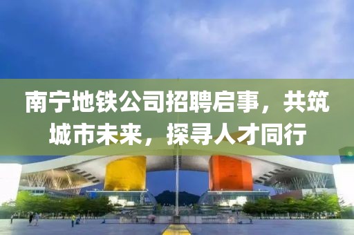南寧地鐵公司招聘啟事，共筑城市未來(lái)，探尋人才同行