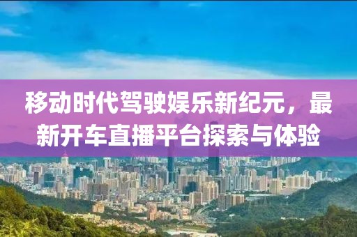 移動(dòng)時(shí)代駕駛娛樂(lè)新紀(jì)元，最新開(kāi)車直播平臺(tái)探索與體驗(yàn)
