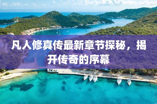 凡人修真?zhèn)髯钚抡鹿?jié)探秘，揭開傳奇的序幕
