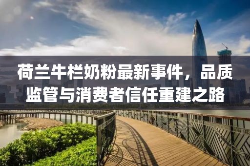 荷蘭牛欄奶粉最新事件，品質(zhì)監(jiān)管與消費(fèi)者信任重建之路