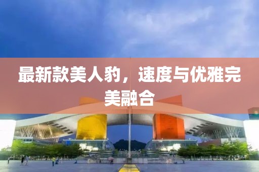 最新款美人豹，速度與優(yōu)雅完美融合