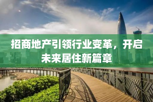 招商地產(chǎn)引領行業(yè)變革，開啟未來居住新篇章