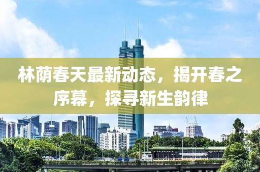 林蔭春天最新動(dòng)態(tài)，揭開春之序幕，探尋新生韻律