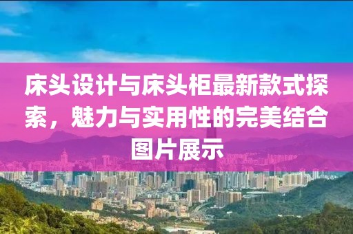 床頭設(shè)計(jì)與床頭柜最新款式探索，魅力與實(shí)用性的完美結(jié)合圖片展示