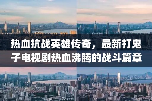 熱血抗戰(zhàn)英雄傳奇，最新打鬼子電視劇熱血沸騰的戰(zhàn)斗篇章