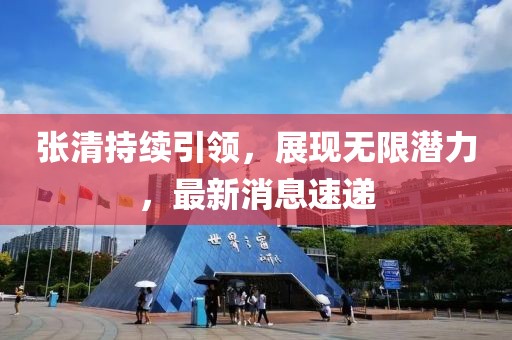 張清持續(xù)引領(lǐng)，展現(xiàn)無限潛力，最新消息速遞