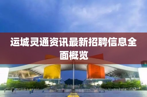 運(yùn)城靈通資訊最新招聘信息全面概覽