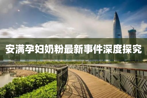 安滿孕婦奶粉最新事件深度探究