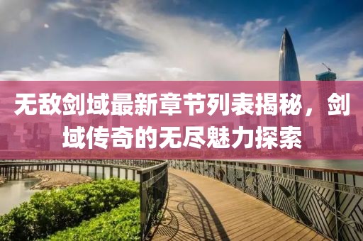 無敵劍域最新章節(jié)列表揭秘，劍域傳奇的無盡魅力探索